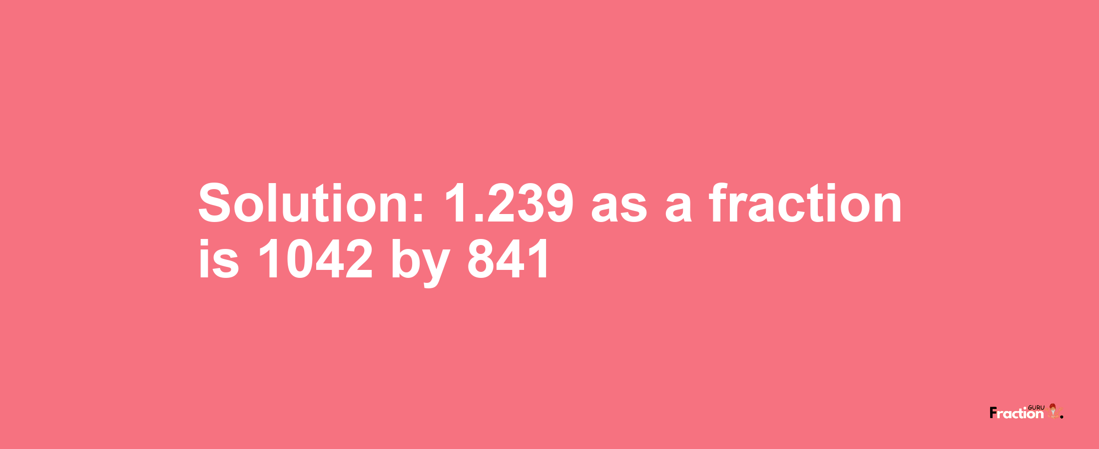 Solution:1.239 as a fraction is 1042/841